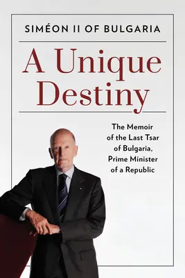 Un destin unique : Les mémoires du dernier tsar de Bulgarie, Premier ministre d'une République - A Unique Destiny: The Memoir of the Last Tsar of Bulgaria, Prime Minister of a Republic