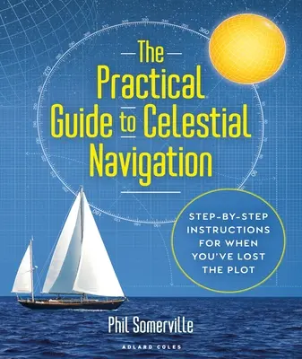 Le guide pratique de la navigation céleste : Des instructions pas à pas pour ceux qui ne savent plus où ils en sont - The Practical Guide to Celestial Navigation: Step-By-Step Instructions for When You've Lost the Plot