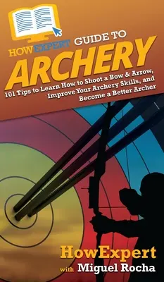 Guide HowExpert du tir à l'arc : 101 conseils pour apprendre à tirer à l'arc, améliorer vos compétences en tir à l'arc et devenir un meilleur tireur à l'arc - HowExpert Guide to Archery: 101 Tips to Learn How to Shoot a Bow & Arrow, Improve Your Archery Skills, and Become a Better Archer