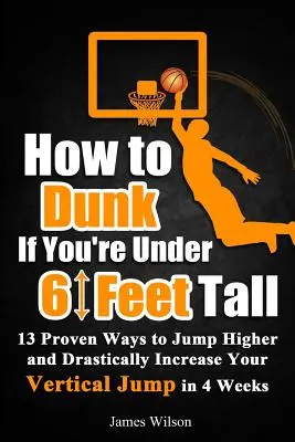 Comment sauter si vous mesurez moins de 6 pieds de haut : 13 façons éprouvées de sauter plus haut et d'augmenter radicalement votre saut vertical en 4 semaines - How to Dunk if You're Under 6 Feet Tall: 13 Proven Ways to Jump Higher and Drastically Increase Your Vertical Jump in 4 Weeks