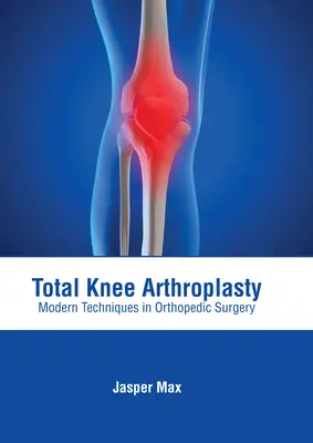 Arthroplastie totale du genou : Techniques modernes en chirurgie orthopédique - Total Knee Arthroplasty: Modern Techniques in Orthopedic Surgery