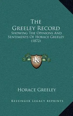 The Greeley Record : Les opinions et les sentiments d'Horace Greeley (1872) - The Greeley Record: Showing The Opinions And Sentiments Of Horace Greeley (1872)