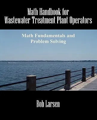 Manuel de mathématiques pour les opérateurs de stations d'épuration des eaux usées : Principes mathématiques fondamentaux et résolution de problèmes - Math Handbook for Wastewater Treatment Plant Operators: Math Fundamentals and Problem Solving