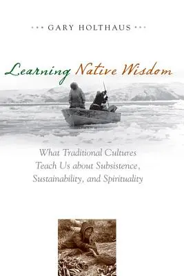 Apprendre la sagesse indigène : Ce que les cultures traditionnelles nous apprennent sur la subsistance, la durabilité et la spiritualité - Learning Native Wisdom: What Traditional Cultures Teach Us about Subsistence, Sustainability, and Spirituality