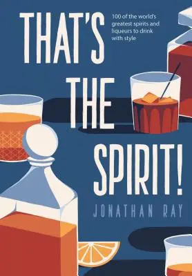 C'est ça l'esprit ! - 100 des meilleurs spiritueux et liqueurs du monde à boire avec style - That's the Spirit! - 100 of the World's Greatest Spirits and Liqueurs to Drink with Style