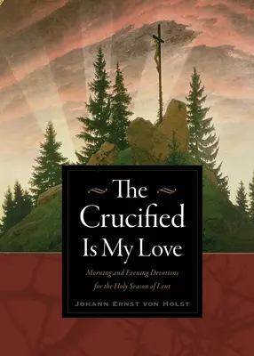 Le crucifié est mon amour : Dévotions du matin et du soir pour la sainte saison du Carême - The Crucified Is My Love: Morning and Evening Devotions for the Holy Season of Lent