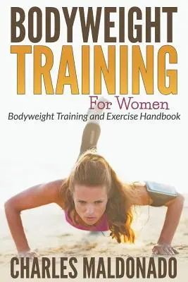 Bodyweight Training For Women : Manuel d'entraînement et d'exercices au poids de corps - Bodyweight Training For Women: Bodyweight Training and Exercise Handbook