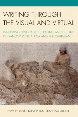 Écrire à travers le visuel et le virtuel : Inscrire la langue, la littérature et la culture en Afrique francophone et dans les Caraïbes - Writing through the Visual and Virtual: Inscribing Language, Literature, and Culture in Francophone Africa and the Caribbean