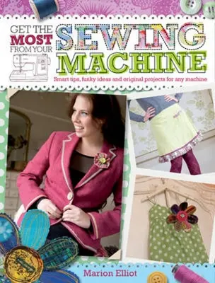 Tirez le meilleur parti de votre machine à coudre : Conseils astucieux, idées amusantes et projets originaux pour n'importe quelle machine - Get the Most from Your Sewing Machine: Smart Tips, Funky Ideas and Original Projects for Any Machine