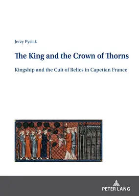 Le roi et la couronne d'épines : la royauté et le culte des reliques dans la France capétienne - The King and the Crown of Thorns; Kingship and the Cult of Relics in Capetian France