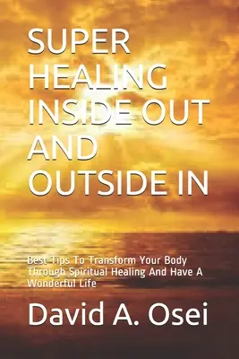 Super Guérison à l'intérieur et à l'extérieur : Les meilleurs conseils pour transformer votre corps par la guérison spirituelle et avoir une vie merveilleuse - Super Healing Inside Out and Outside in: Best Tips To Transform Your Body Through Spiritual Healing And Have A Wonderful Life