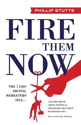 Virez-les maintenant : Les 7 mensonges des spécialistes du marketing numérique... et la vérité sur les stratégies politiques qui aident les entreprises à gagner - Fire Them Now: The 7 Lies Digital Marketers Sell...and the Truth about Political Strategies That Help Businesses Win