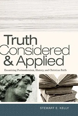 La vérité considérée et appliquée : Examen du postmodernisme, de l'histoire et de la foi chrétienne - Truth Considered & Applied: Examining Postmodernism, History, and Christian Faith