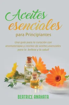 Aceites Esenciales Para Principiantes : Un guide pour la guérison par l'aromathérapie et des recettes d'acétates essentiels pour la beauté et la santé - Aceites Esenciales Para Principiantes: Una Gua Para La Curacin Con Aromaterapia Y Recetas De Aceites Esenciales Para La Belleza Y La Salud