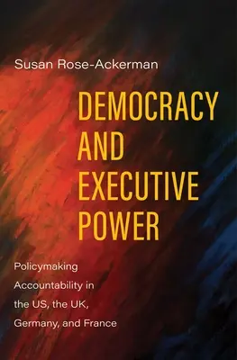 Démocratie et pouvoir exécutif : La responsabilité politique aux États-Unis, au Royaume-Uni, en Allemagne et en France - Democracy and Executive Power: Policymaking Accountability in the Us, the Uk, Germany, and France