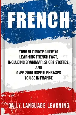 Français : Votre guide ultime pour apprendre le français rapidement, y compris la grammaire, les histoires courtes et plus de 2500 phrases utiles à utiliser dans la vie de tous les jours. - French: Your Ultimate Guide to Learning French Fast, Including Grammar, Short Stories, and Over 2500 Useful Phrases to Use in