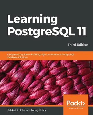 Apprendre PostgreSQL 11 - Troisième édition : Le guide du débutant pour construire des solutions de bases de données PostgreSQL performantes, 3ème édition - Learning PostgreSQL 11 - Third Edition: A beginner's guide to building high-performance PostgreSQL database solutions, 3rd Edition