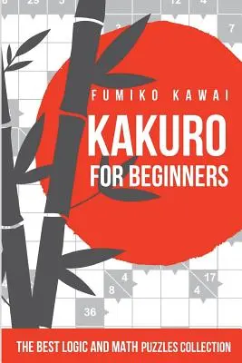 Kakuro pour les débutants : La meilleure collection d'énigmes logiques et mathématiques - Kakuro For Beginners: The Best Logic and Math Puzzles Collection