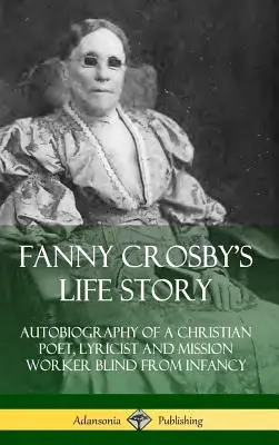 L'histoire de la vie de Fanny Crosby : Autobiographie d'une poétesse chrétienne, d'une parolière et d'une missionnaire aveugle depuis l'enfance (couverture rigide) - Fanny Crosby's Life Story: Autobiography of a Christian Poet, Lyricist and Mission Worker Blind from Infancy (Hardcover)