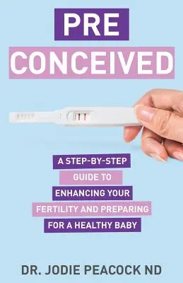 Préconçu : Un guide pas à pas pour améliorer votre fertilité et préparer votre corps à la naissance d'un bébé en bonne santé - Preconceived: A Step-By-Step Guide to Enhancing Your Fertility and Preparing Your Body for a Healthy Baby