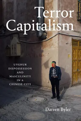 Terror Capitalism : Dépossession des Ouïghours et masculinité dans une ville chinoise - Terror Capitalism: Uyghur Dispossession and Masculinity in a Chinese City