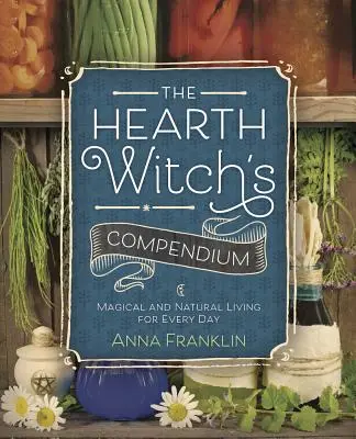 Le compendium de la sorcière du foyer : La vie magique et naturelle au quotidien - The Hearth Witch's Compendium: Magical and Natural Living for Every Day