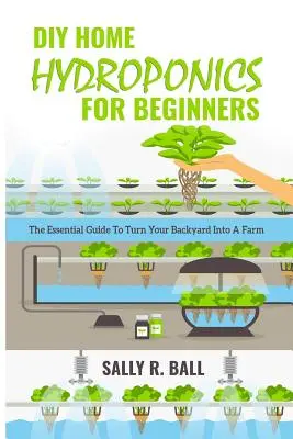 DIY Home Hydroponics For Beginners : Le guide essentiel pour transformer votre jardin en ferme - DIY Home Hydroponics For Beginners: The Essential Guide To Turn Your Backyard Into A Farm