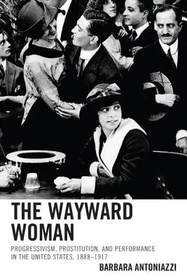 La femme perdue : Progressisme, prostitution et performance aux États-Unis, 1888-1917 - The Wayward Woman: Progressivism, Prostitution, and Performance in the United States, 1888-1917