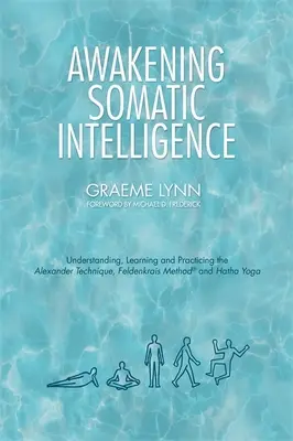 L'éveil de l'intelligence somatique : Comprendre, apprendre et pratiquer la technique Alexander, la méthode Feldenkrais et le hatha yoga - Awakening Somatic Intelligence: Understanding, Learning & Practicing the Alexander Technique, Feldenkrais Method & Hatha Yoga