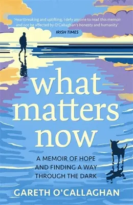 Ce qui compte maintenant - Une mémoire d'espoir et la recherche d'un chemin à travers les ténèbres - What Matters Now - A Memoir of Hope and Finding a Way Through the Dark