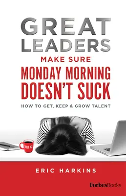 Les grands leaders s'assurent que le lundi matin n'est pas nul : comment obtenir, conserver et développer les talents - Great Leaders Make Sure Monday Morning Doesn't Suck: How to Get, Keep & Grow Talent