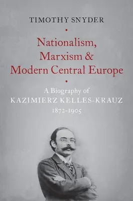 Nationalisme, marxisme et Europe centrale moderne : Une biographie de Kazimierz Kelles-Krauz, 1872-1905 - Nationalism, Marxism, and Modern Central Europe: A Biography of Kazimierz Kelles-Krauz, 1872-1905