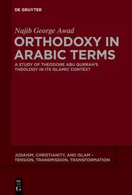 L'orthodoxie en termes arabes : Une étude de la théologie de Théodore Abu Qurrah dans son contexte islamique - Orthodoxy in Arabic Terms: A Study of Theodore Abu Qurrah's Theology in Its Islamic Context