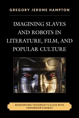Imaginer les esclaves et les robots dans la littérature, le cinéma et la culture populaire : Réinventer l'esclave d'hier avec le robot de demain - Imagining Slaves and Robots in Literature, Film, and Popular Culture: Reinventing Yesterday's Slave with Tomorrow's Robot
