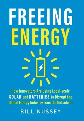 Libérer l'énergie : comment les innovateurs utilisent l'énergie solaire et les batteries à l'échelle locale pour perturber l'industrie mondiale de l'énergie de l'extérieur vers l'intérieur - Freeing Energy: How Innovators Are Using Local-scale Solar and Batteries to Disrupt the Global Energy Industry from the Outside In