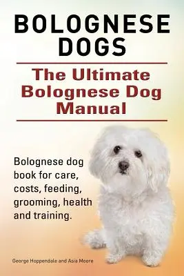 Chiens bolognais. Manuel ultime sur les chiens bolognais. Livre sur les soins, les coûts, l'alimentation, le toilettage, la santé et le dressage des chiens bolognais. - Bolognese Dogs. Ultimate Bolognese Dog Manual. Bolognese dog book for care, costs, feeding, grooming, health and training.