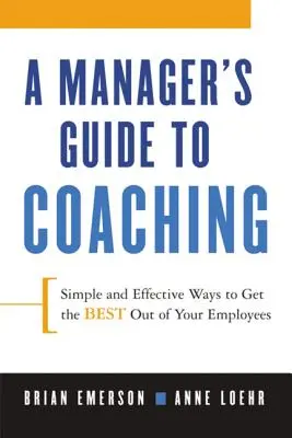 A Manager's Guide to Coaching : Simple and Effective Ways to Get the Best from Your Employees (Le guide du manager pour le coaching : des moyens simples et efficaces pour obtenir le meilleur de vos employés) - A Manager's Guide to Coaching: Simple and Effective Ways to Get the Best from Your Employees