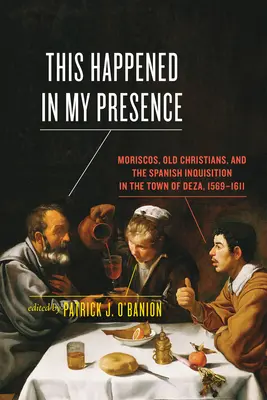 Cela s'est passé en ma présence : Les morisques, les vieux chrétiens et l'Inquisition espagnole dans la ville de Deza, 1569-1611 - This Happened in My Presence: Moriscos, Old Christians, and the Spanish Inquisition in the Town of Deza, 1569-1611