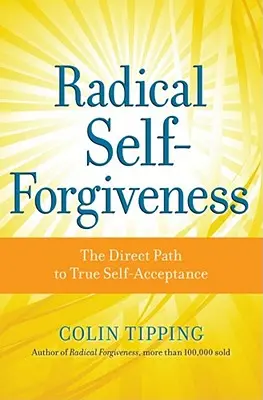 Le pardon radical : Le chemin direct vers la véritable acceptation de soi - Radical Self-Forgiveness: The Direct Path to True Self-Acceptance