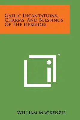Incantations, charmes et bénédictions gaéliques des Hébrides - Gaelic Incantations, Charms, and Blessings of the Hebrides