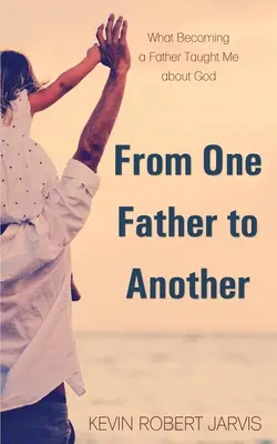 D'un père à l'autre : Ce que la paternité m'a appris sur Dieu - From One Father to Another: What Becoming a Father Taught Me about God