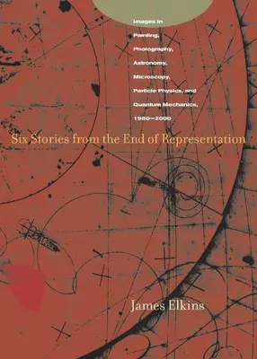 Six histoires de la fin de la représentation : Images dans la peinture, la photographie, l'astronomie, la microscopie, la physique des particules et la mécanique quantique, 1980-2000 - Six Stories from the End of Representation: Images in Painting, Photography, Astronomy, Microscopy, Particle Physics, and Quantum Mechanics, 1980-2000