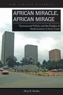 Miracle africain, mirage africain : La politique transnationale et le paradoxe de la modernisation en Côte d'Ivoire - African Miracle, African Mirage: Transnational Politics and the Paradox of Modernization in Ivory Coast