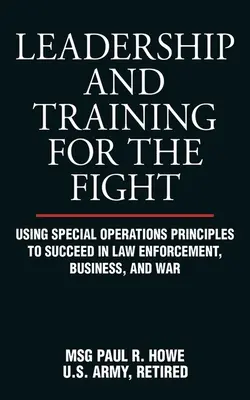 Leadership et formation au combat : Utiliser les principes des opérations spéciales pour réussir dans le maintien de l'ordre, les affaires et la guerre - Leadership and Training for the Fight: Using Special Operations Principles to Succeed in Law Enforcement, Business, and War
