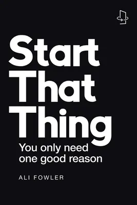 Commencer cette chose ; finir cette chose : Vous n'avez besoin que d'une seule bonne raison - Start That Thing; Finish That Thing: You Only Need One Good Reason