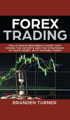 Forex Trading : Le guide ultime du débutant qui montre les secrets et les stratégies pour gagner de l'argent avec le trading sur le Forex - Forex Trading: The Ultimate Beginner's Guide That Shows the Secrets and the Strategies to Make Money with Trading Forex