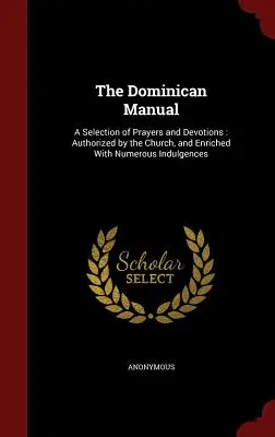 Le manuel dominicain : Une sélection de prières et de dévotions : Autorisé par l'Église et enrichi de nombreuses indulgences - The Dominican Manual: A Selection of Prayers and Devotions: Authorized by the Church, and Enriched with Numerous Indulgences