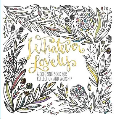 Tout ce qui est beau : Un livre de coloriage pour la réflexion et le culte - Whatever Is Lovely: A Coloring Book for Reflection and Worship