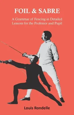 Le fleuret et le sabre - Une grammaire de l'escrime en leçons détaillées pour le professeur et l'élève - Foil and Sabre - A Grammar of Fencing in Detailed Lessons for the Professor and Pupil