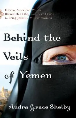 Derrière les voiles du Yémen : Comment une Américaine a risqué sa vie, sa famille et sa foi pour apporter Jésus aux femmes musulmanes - Behind the Veils of Yemen: How an American Woman Risked Her Life, Family, and Faith to Bring Jesus to Muslim Women